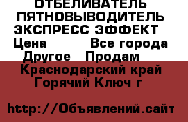 ОТБЕЛИВАТЕЛЬ-ПЯТНОВЫВОДИТЕЛЬ ЭКСПРЕСС-ЭФФЕКТ › Цена ­ 300 - Все города Другое » Продам   . Краснодарский край,Горячий Ключ г.